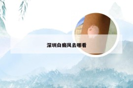 深圳白癜风去哪看