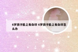 6岁孩子脸上有白印 6岁孩子脸上有白印怎么办
