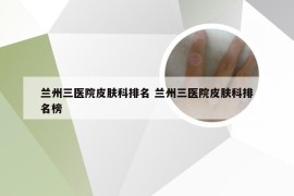 兰州三医院皮肤科排名 兰州三医院皮肤科排名榜