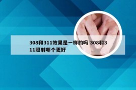 308和311效果是一样的吗 308和311照射哪个更好