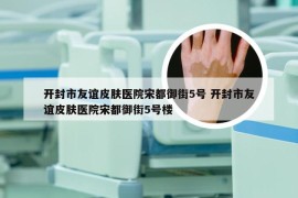开封市友谊皮肤医院宋都御街5号 开封市友谊皮肤医院宋都御街5号楼