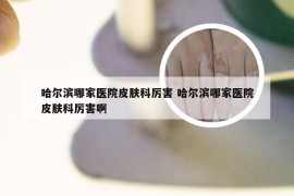 哈尔滨哪家医院皮肤科厉害 哈尔滨哪家医院皮肤科厉害啊