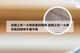 皮肤上长一小块灰色的斑块 皮肤上长一小块灰色的斑块不痛不痒