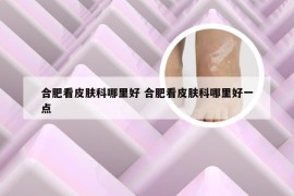 合肥看皮肤科哪里好 合肥看皮肤科哪里好一点
