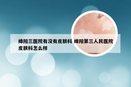 绵阳三医院有没有皮肤科 绵阳第三人民医院皮肤科怎么样