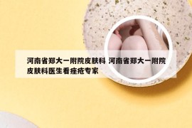 河南省郑大一附院皮肤科 河南省郑大一附院皮肤科医生看痤疮专家