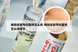 绵阳皮肤专科医院怎么样 绵阳皮肤专科医院怎么样知乎