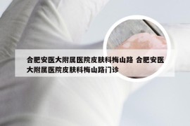 合肥安医大附属医院皮肤科梅山路 合肥安医大附属医院皮肤科梅山路门诊