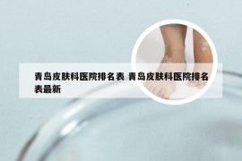 青岛皮肤科医院排名表 青岛皮肤科医院排名表最新