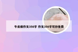 牛皮癣作文350字 作文350字可抄免费