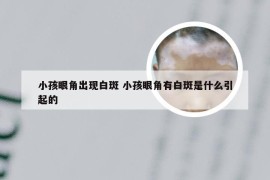 小孩眼角出现白斑 小孩眼角有白斑是什么引起的