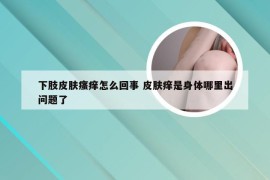 下肢皮肤瘙痒怎么回事 皮肤痒是身体哪里出问题了
