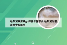 哈尔滨银屑病go择青年医学会 哈尔滨治银屑病专科医院