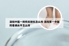 洛阳中医一附院皮肤科怎么样 洛阳第一中医院看病水平怎么样