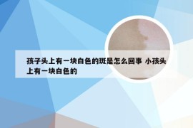 孩子头上有一块白色的斑是怎么回事 小孩头上有一块白色的