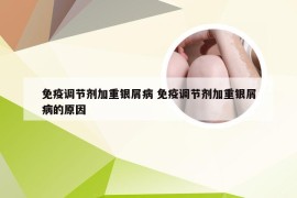 免疫调节剂加重银屑病 免疫调节剂加重银屑病的原因