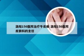 洛阳150医院治疗牛皮癣 洛阳150医院皮肤科的主任