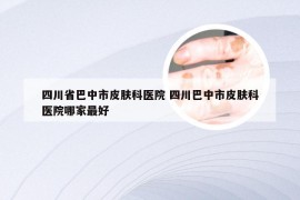 四川省巴中市皮肤科医院 四川巴中市皮肤科医院哪家最好