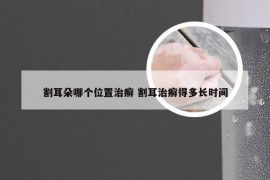 割耳朵哪个位置治癣 割耳治癣得多长时间