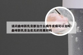 请问曲咪新乳膏都治什么病牛皮癣可以治吗 曲咪新乳膏治皮炎的效果好吗