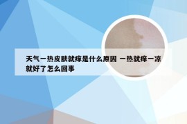 天气一热皮肤就痒是什么原因 一热就痒一凉就好了怎么回事