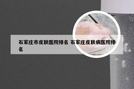 石家庄市皮肤医院排名 石家庄皮肤病医院排名