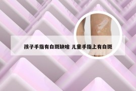 孩子手指有白斑缺啥 儿童手指上有白斑