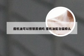 废机油可以擦银屑病吗 废机油能治猫癣么