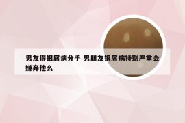 男友得银屑病分手 男朋友银屑病特别严重会嫌弃他么