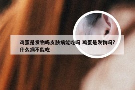 鸡蛋是发物吗皮肤病能吃吗 鸡蛋是发物吗?什么病不能吃