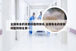 全国有名的皮肤科医院排名 全国有名的皮肤科医院排名第一