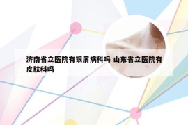 济南省立医院有银屑病科吗 山东省立医院有皮肤科吗