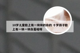 10岁儿童脸上有一块块的白的 十岁孩子脸上有一块一块白是啥呀