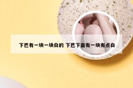 下巴有一块一块白的 下巴下面有一块有点白