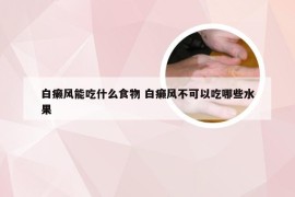 白癞风能吃什么食物 白癞风不可以吃哪些水果