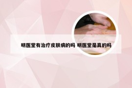 明医堂有治疗皮肤病的吗 明医堂是真的吗