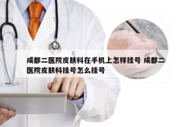 成都二医院皮肤科在手机上怎样挂号 成都二医院皮肤科挂号怎么挂号