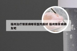 福州治疗银屑病哪家医院最好 福州银屑病病友吧