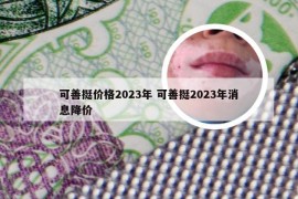 可善挺价格2023年 可善挺2023年消息降价