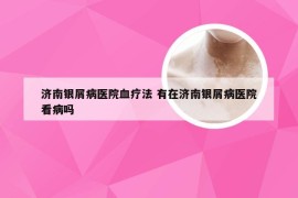 济南银屑病医院血疗法 有在济南银屑病医院看病吗