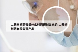 二天堂癣药膏是什么时间研制出来的 二天堂制药有限公司产品