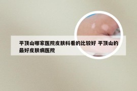 平顶山哪家医院皮肤科看的比较好 平顶山的最好皮肤病医院