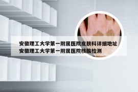 安徽理工大学第一附属医院皮肤科详细地址 安徽理工大学第一附属医院核酸检测