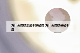 为什么皮肤总是干燥起皮 为什么皮肤会起干皮