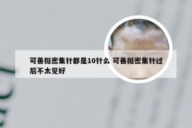 可善挺密集针都是10针么 可善挺密集针过后不太见好