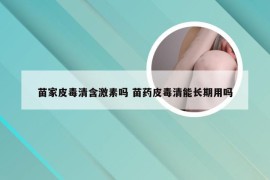 苗家皮毒清含激素吗 苗药皮毒清能长期用吗