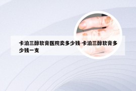 卡泊三醇软膏医院卖多少钱 卡泊三醇软膏多少钱一支