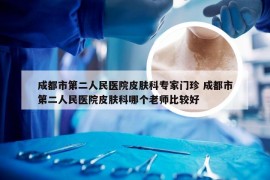 成都市第二人民医院皮肤科专家门珍 成都市第二人民医院皮肤科哪个老师比较好