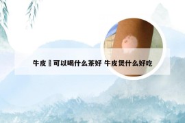 牛皮廯可以喝什么茶好 牛皮煲什么好吃