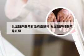 九龙妇产医院有没有皮肤科 九龙妇产科医院是几级